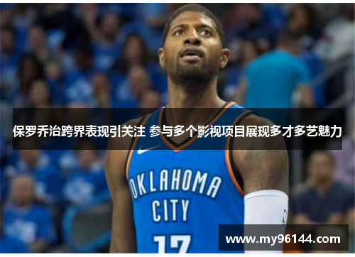 保罗乔治跨界表现引关注 参与多个影视项目展现多才多艺魅力