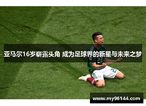 亚马尔16岁崭露头角 成为足球界的新星与未来之梦