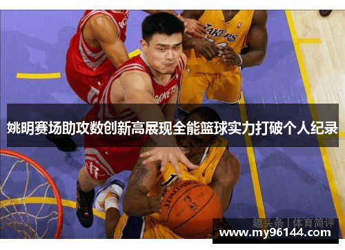 姚明赛场助攻数创新高展现全能篮球实力打破个人纪录