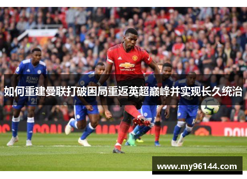 如何重建曼联打破困局重返英超巅峰并实现长久统治 如何重建曼联打破困局重返英超巅峰并实现长久统治