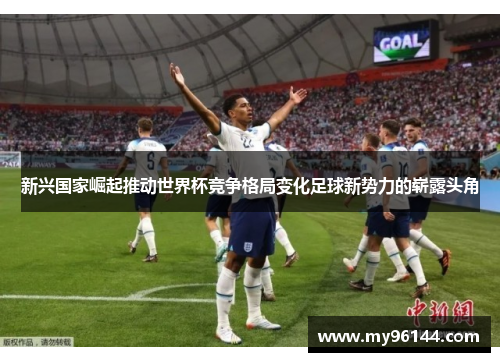 新兴国家崛起推动世界杯竞争格局变化足球新势力的崭露头角 新兴国家崛起推动世界杯竞争格局变化足球新势力的崭露头角