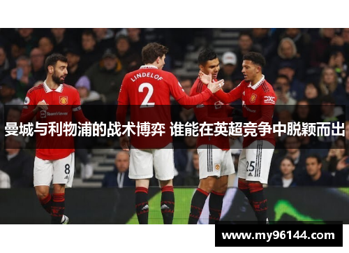 曼城与利物浦的战术博弈 谁能在英超竞争中脱颖而出 曼城与利物浦的战术博弈 谁能在英超竞争中脱颖而出
