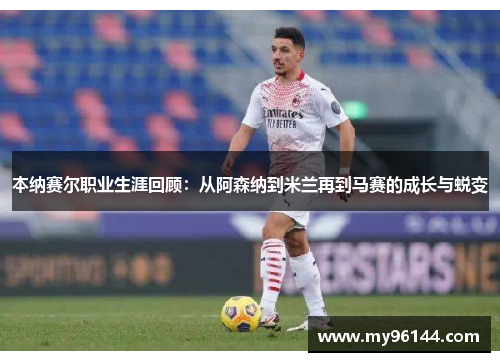 本纳赛尔职业生涯回顾：从阿森纳到米兰再到马赛的成长与蜕变