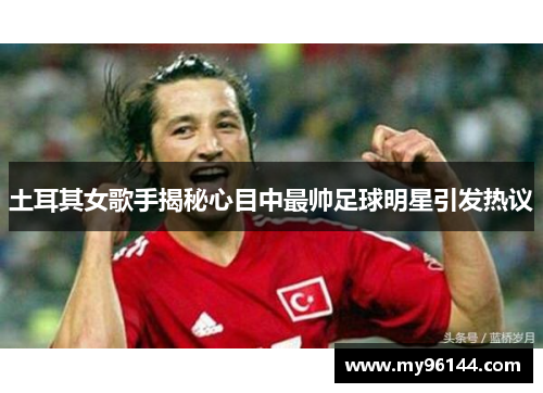 土耳其女歌手揭秘心目中最帅足球明星引发热议