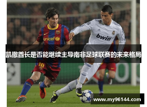 凯撒酋长是否能继续主导南非足球联赛的未来格局