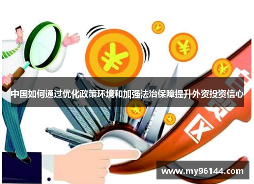 中国如何通过优化政策环境和加强法治保障提升外资投资信心