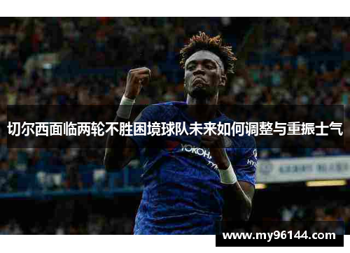 切尔西面临两轮不胜困境球队未来如何调整与重振士气 切尔西面临两轮不胜困境球队未来如何调整与重振士气