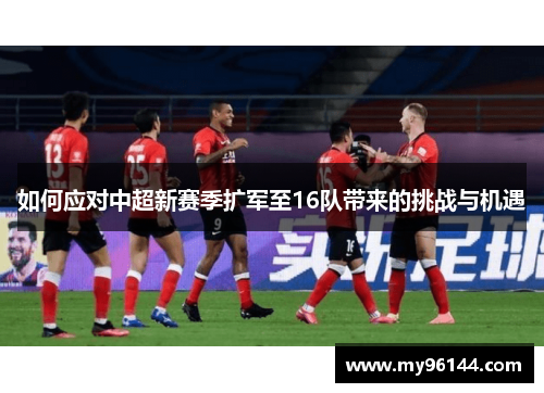 如何应对中超新赛季扩军至16队带来的挑战与机遇 如何应对中超新赛季扩军至16队带来的挑战与机遇