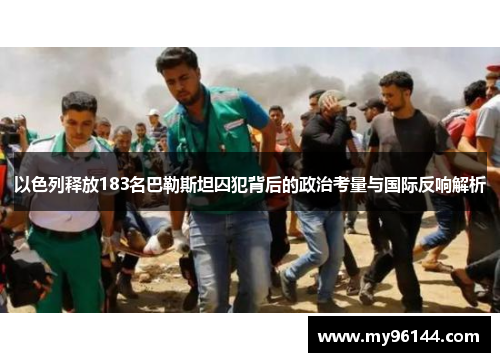 以色列释放183名巴勒斯坦囚犯背后的政治考量与国际反响解析 以色列释放183名巴勒斯坦囚犯背后的政治考量与国际反响解析