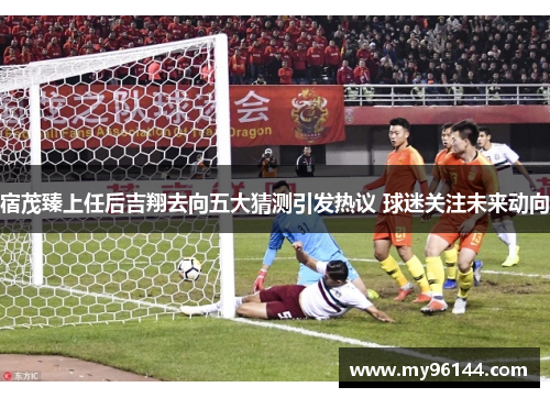 宿茂臻上任后吉翔去向五大猜测引发热议 球迷关注未来动向