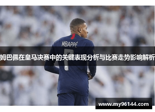 姆巴佩在皇马决赛中的关键表现分析与比赛走势影响解析 姆巴佩在皇马决赛中的关键表现分析与比赛走势影响解析