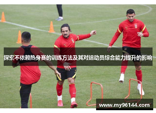 探索不依赖热身赛的训练方法及其对运动员综合能力提升的影响 探索不依赖热身赛的训练方法及其对运动员综合能力提升的影响