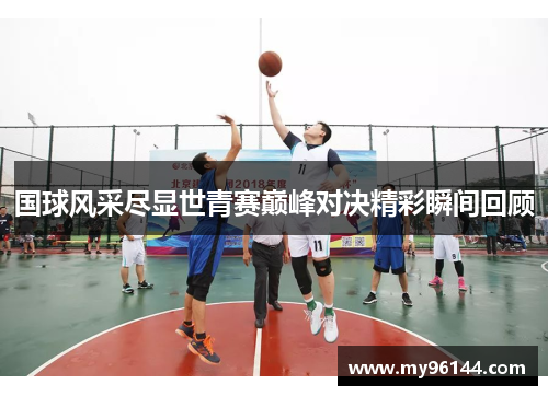 国球风采尽显世青赛巅峰对决精彩瞬间回顾