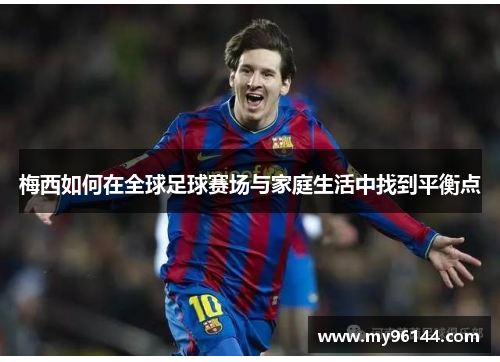 梅西如何在全球足球赛场与家庭生活中找到平衡点