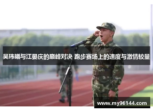 吴玮曦与江晏庆的巅峰对决 跑步赛场上的速度与激情较量 吴玮曦与江晏庆的巅峰对决 跑步赛场上的速度与激情较量