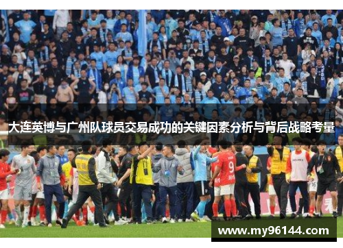 大连英博与广州队球员交易成功的关键因素分析与背后战略考量 大连英博与广州队球员交易成功的关键因素分析与背后战略考量