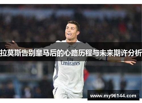 拉莫斯告别皇马后的心路历程与未来期许分析 拉莫斯告别皇马后的心路历程与未来期许分析