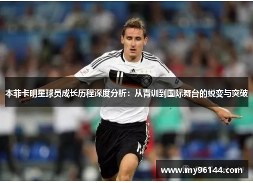 本菲卡明星球员成长历程深度分析:从青训到国际舞台的蜕变与突破 本菲卡明星球员成长历程深度分析:从青训到国际舞台的蜕变与突破