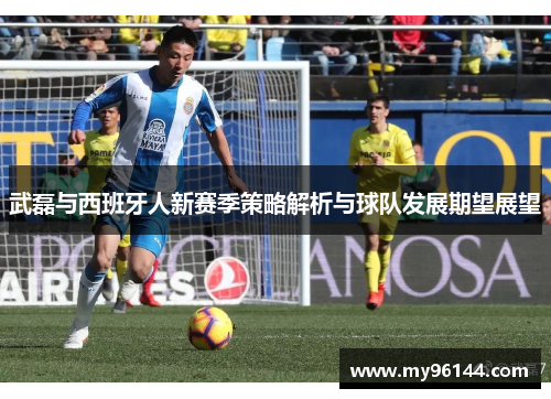 武磊与西班牙人新赛季策略解析与球队发展期望展望 武磊与西班牙人新赛季策略解析与球队发展期望展望