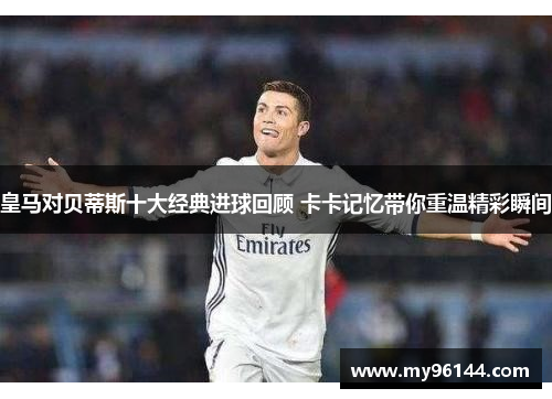 皇马对贝蒂斯十大经典进球回顾 卡卡记忆带你重温精彩瞬间 皇马对贝蒂斯十大经典进球回顾 卡卡记忆带你重温精彩瞬间