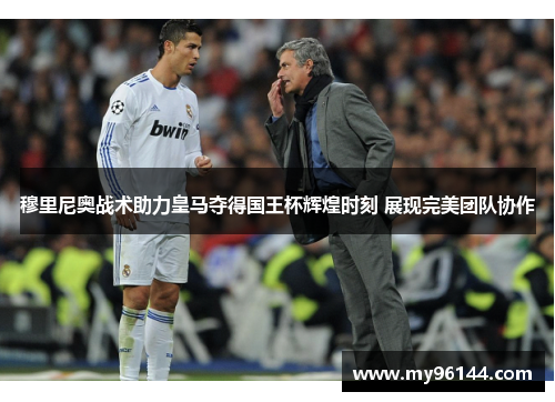 穆里尼奥战术助力皇马夺得国王杯辉煌时刻 展现完美团队协作
