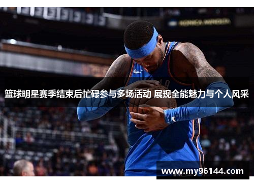 篮球明星赛季结束后忙碌参与多场活动 展现全能魅力与个人风采 篮球明星赛季结束后忙碌参与多场活动 展现全能魅力与个人风采