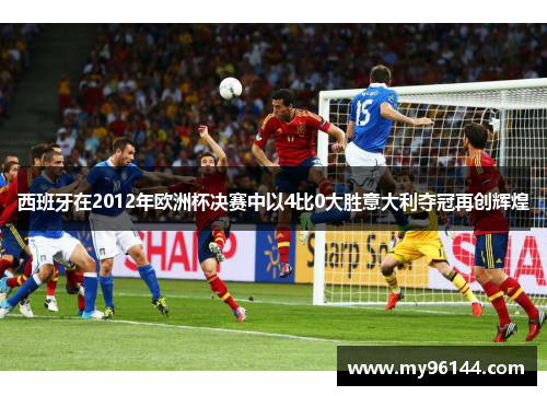 西班牙在2012年欧洲杯决赛中以4比0大胜意大利夺冠再创辉煌 西班牙在2012年欧洲杯决赛中以4比0大胜意大利夺冠再创辉煌