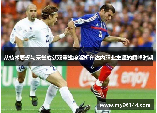 从技术表现与荣誉成就双重维度解析齐达内职业生涯的巅峰时期
