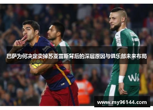 巴萨为何决定卖掉苏亚雷斯背后的深层原因与俱乐部未来布局