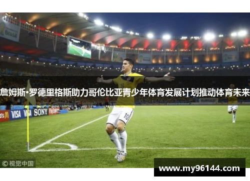 詹姆斯·罗德里格斯助力哥伦比亚青少年体育发展计划推动体育未来 詹姆斯·罗德里格斯助力哥伦比亚青少年体育发展计划推动体育未来