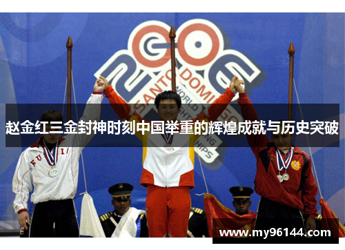 赵金红三金封神时刻中国举重的辉煌成就与历史突破