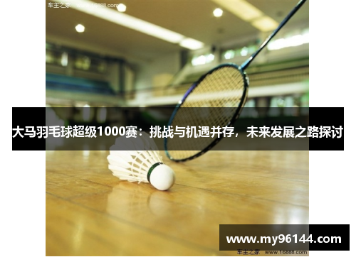大马羽毛球超级1000赛：挑战与机遇并存，未来发展之路探讨