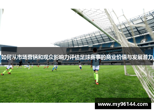 如何从市场营销和观众影响力评估足球赛事的商业价值与发展潜力