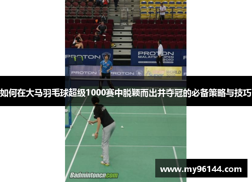 如何在大马羽毛球超级1000赛中脱颖而出并夺冠的必备策略与技巧