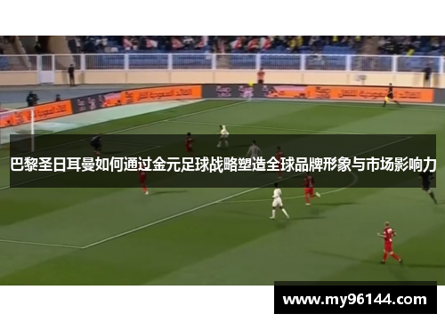 巴黎圣日耳曼如何通过金元足球战略塑造全球品牌形象与市场影响力